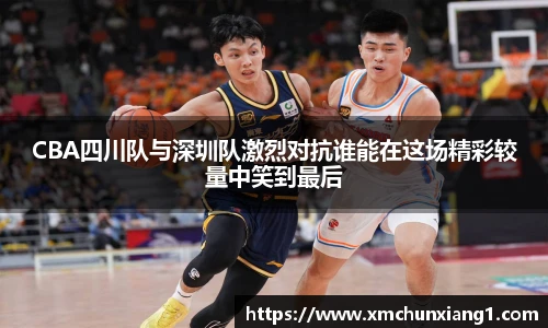 CBA四川队与深圳队激烈对抗谁能在这场精彩较量中笑到最后