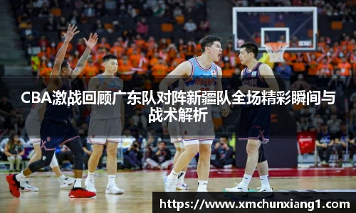 best365CBA激战回顾广东队对阵新疆队全场精彩瞬间与战术解析